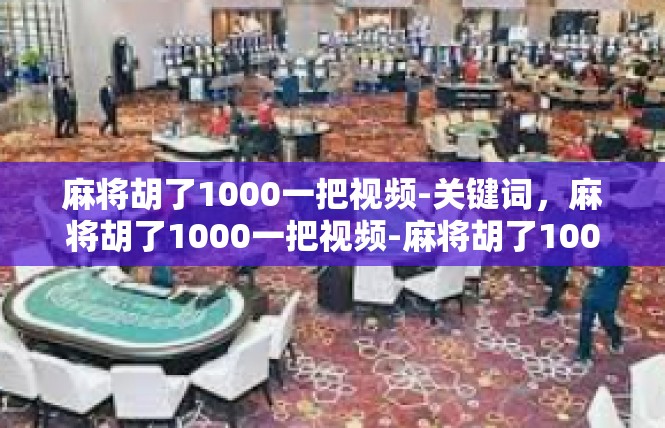 麻将胡了1000一把视频-关键词，麻将胡了1000一把视频-麻将胡了1000一把视频