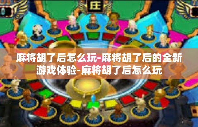 麻将胡了后怎么玩-麻将胡了后的全新游戏体验-麻将胡了后怎么玩