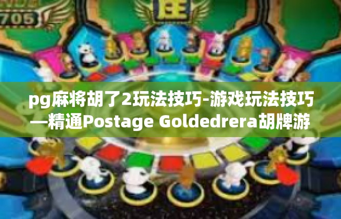 pg麻将胡了2玩法技巧-游戏玩法技巧—精通Postage Goldedrera胡牌游戏玩法-pg麻将胡了2玩法技巧