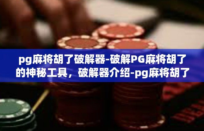 pg麻将胡了破解器-破解PG麻将胡了的神秘工具，破解器介绍-pg麻将胡了破解器