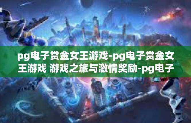 pg电子赏金女王游戏-pg电子赏金女王游戏 游戏之旅与激情奖励-pg电子赏金女王游戏