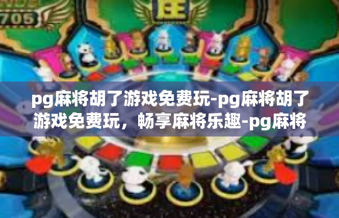 pg麻将胡了游戏免费玩-pg麻将胡了游戏免费玩，畅享麻将乐趣-pg麻将胡了游戏免费玩