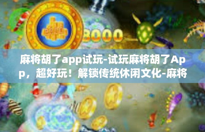 麻将胡了app试玩-试玩麻将胡了App，超好玩！解锁传统休闲文化-麻将胡了app试玩