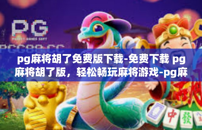 pg麻将胡了免费版下载-免费下载 pg麻将胡了版，轻松畅玩麻将游戏-pg麻将胡了免费版下载