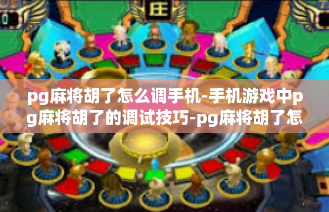 pg麻将胡了怎么调手机-手机游戏中pg麻将胡了的调试技巧-pg麻将胡了怎么调手机