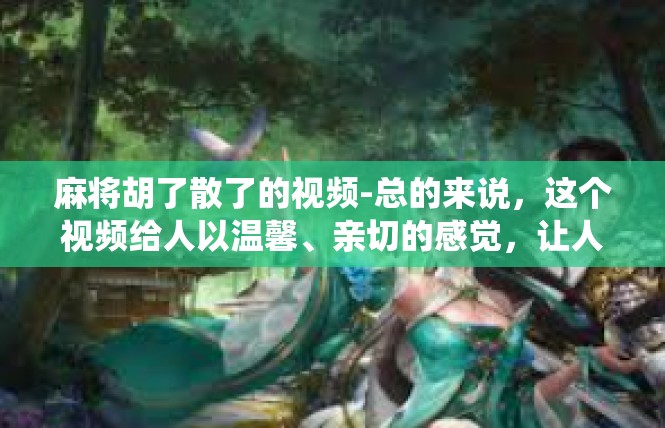 麻将胡了散了的视频-总的来说，这个视频给人以温馨、亲切的感觉，让人感到舒适和放松。同时，它也展示了人们对于麻将文化的热爱和兴趣，以及他们对于传统文化的尊重和传承。麻将胡了散了的视频