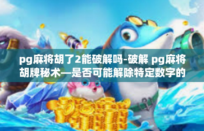 pg麻将胡了2能破解吗-破解 pg麻将胡牌秘术—是否可能解除特定数字的限制？pg麻将胡了2能破解吗