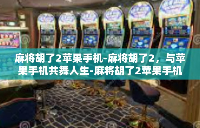 麻将胡了2苹果手机-麻将胡了2，与苹果手机共舞人生-麻将胡了2苹果手机