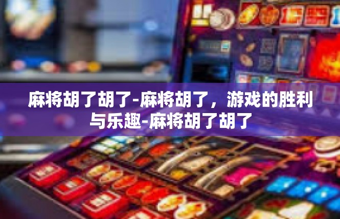 麻将胡了胡了-麻将胡了，游戏的胜利与乐趣-麻将胡了胡了
