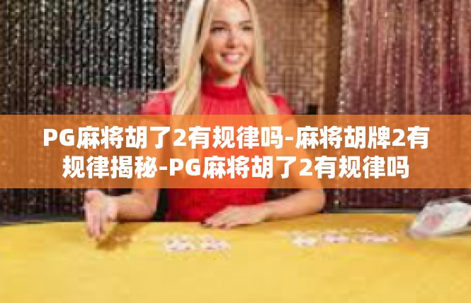 PG麻将胡了2有规律吗-麻将胡牌2有规律揭秘-PG麻将胡了2有规律吗
