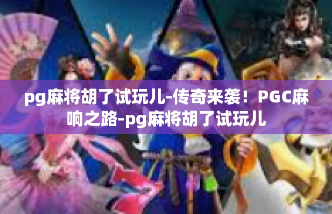 pg麻将胡了试玩儿-传奇来袭！PGC麻响之路-pg麻将胡了试玩儿