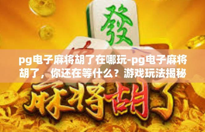 pg电子麻将胡了在哪玩-pg电子麻将胡了，你还在等什么？游戏玩法揭秘-pg电子麻将胡了在哪玩