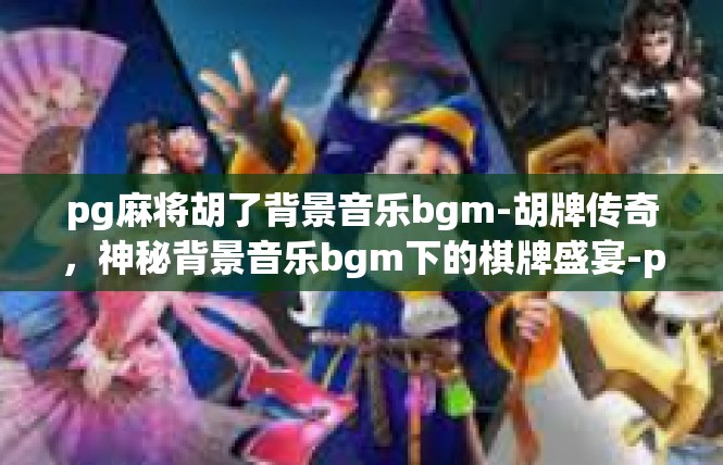 pg麻将胡了背景音乐bgm-胡牌传奇，神秘背景音乐bgm下的棋牌盛宴-pg麻将胡了背景音乐bgm