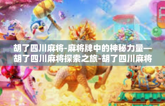 胡了四川麻将-麻将牌中的神秘力量—胡了四川麻将探索之旅-胡了四川麻将