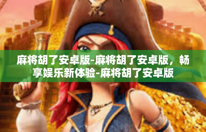 麻将胡了安卓版-麻将胡了安卓版，畅享娱乐新体验-麻将胡了安卓版