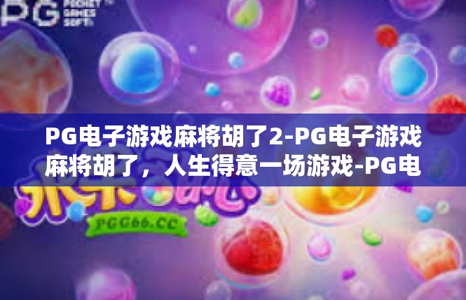 PG电子游戏麻将胡了2-PG电子游戏麻将胡了，人生得意一场游戏-PG电子游戏麻将胡了2