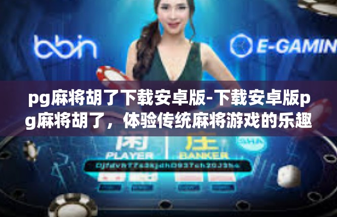 pg麻将胡了下载安卓版-下载安卓版pg麻将胡了，体验传统麻将游戏的乐趣-pg麻将胡了下载安卓版