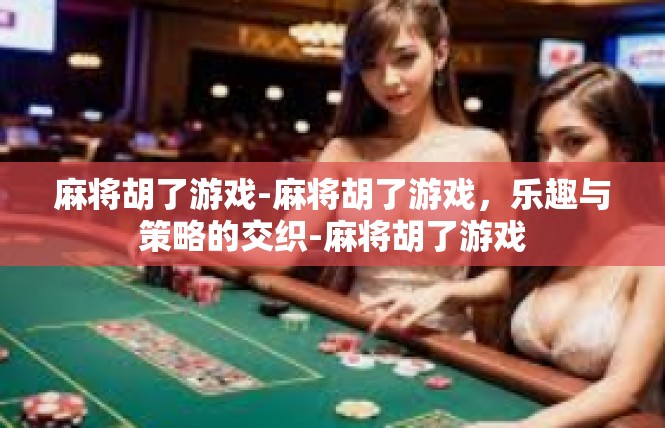 麻将胡了游戏-麻将胡了游戏，乐趣与策略的交织-麻将胡了游戏