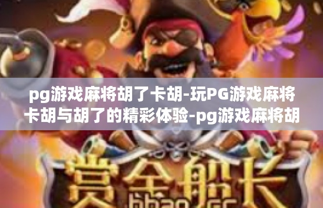 pg游戏麻将胡了卡胡-玩PG游戏麻将卡胡与胡了的精彩体验-pg游戏麻将胡了卡胡