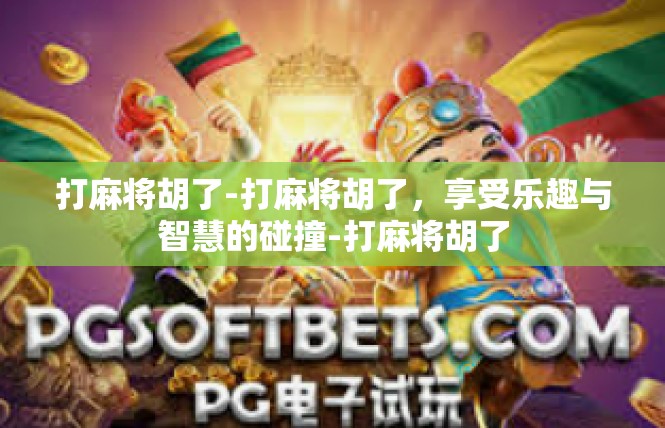 打麻将胡了-打麻将胡了，享受乐趣与智慧的碰撞-打麻将胡了