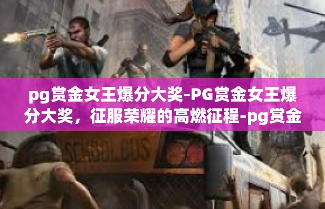 pg赏金女王爆分大奖-PG赏金女王爆分大奖，征服荣耀的高燃征程-pg赏金女王爆分大奖