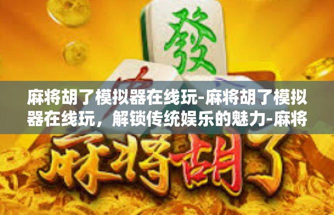 麻将胡了模拟器在线玩-麻将胡了模拟器在线玩，解锁传统娱乐的魅力-麻将胡了模拟器在线玩