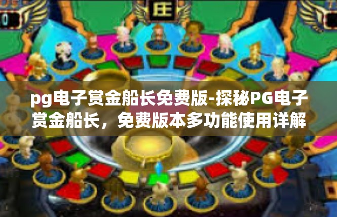 pg电子赏金船长免费版-探秘PG电子赏金船长，免费版本多功能使用详解-pg电子赏金船长免费版