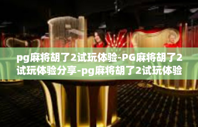 pg麻将胡了2试玩体验-PG麻将胡了2试玩体验分享-pg麻将胡了2试玩体验