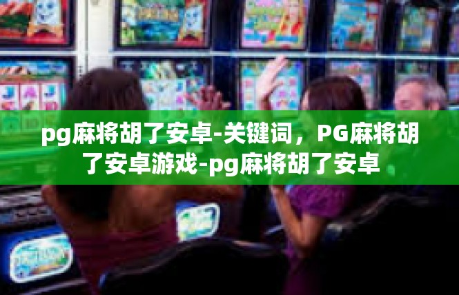 pg麻将胡了安卓-关键词，PG麻将胡了安卓游戏-pg麻将胡了安卓