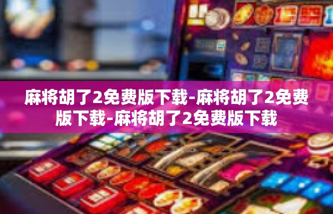 麻将胡了2免费版下载-麻将胡了2免费版下载-麻将胡了2免费版下载