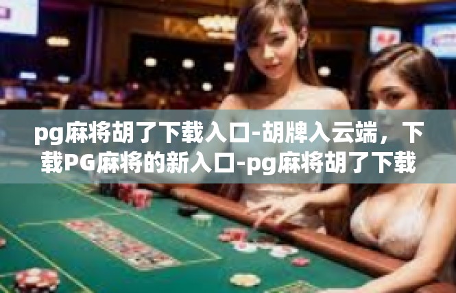 pg麻将胡了下载入口-胡牌入云端，下载PG麻将的新入口-pg麻将胡了下载入口