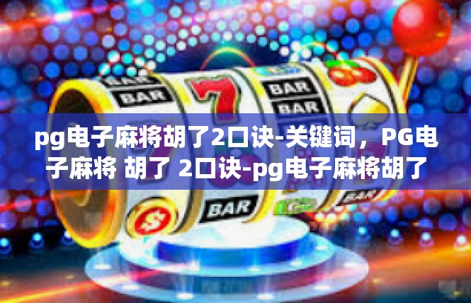 pg电子麻将胡了2口诀-关键词，PG电子麻将 胡了 2口诀-pg电子麻将胡了2口诀