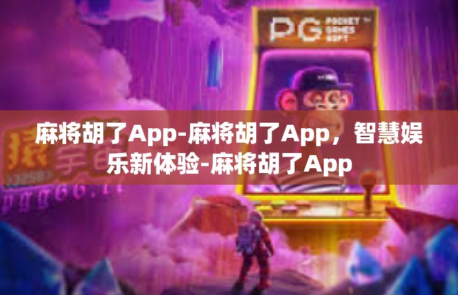 麻将胡了App-麻将胡了App，智慧娱乐新体验-麻将胡了App