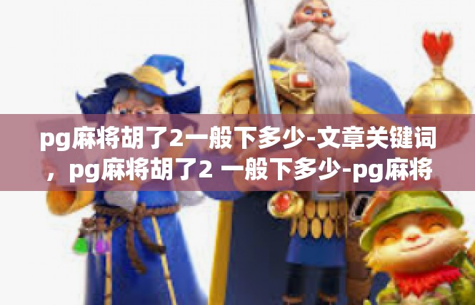 pg麻将胡了2一般下多少-文章关键词，pg麻将胡了2 一般下多少-pg麻将胡了2一般下多少