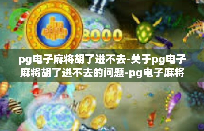 pg电子麻将胡了进不去-关于pg电子麻将胡了进不去的问题-pg电子麻将胡了进不去