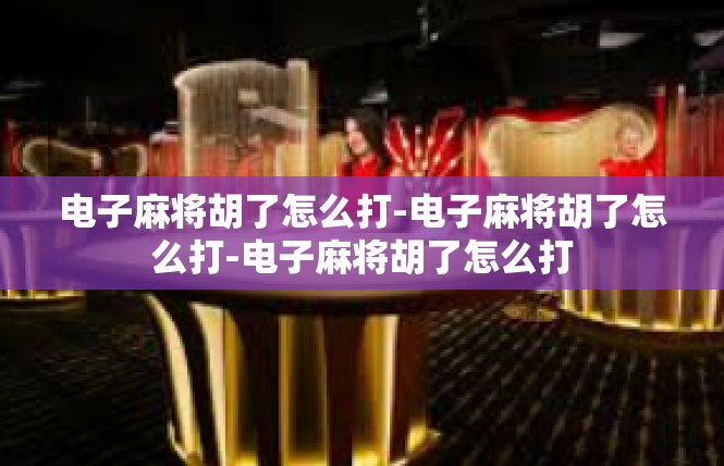 电子麻将胡了怎么打-电子麻将胡了怎么打-电子麻将胡了怎么打