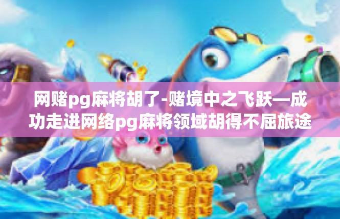 网赌pg麻将胡了-赌境中之飞跃—成功走进网络pg麻将领域胡得不屈旅途-网赌pg麻将胡了