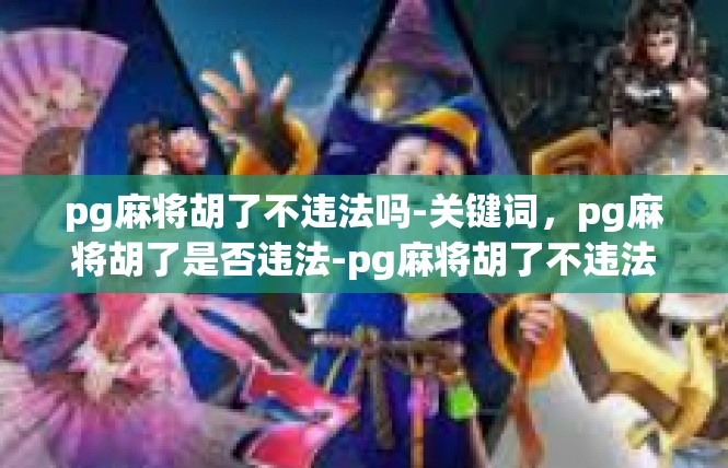 pg麻将胡了不违法吗-关键词，pg麻将胡了是否违法-pg麻将胡了不违法吗