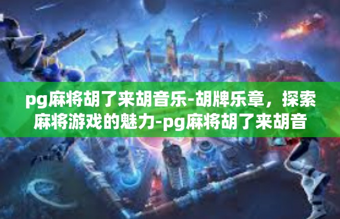 pg麻将胡了来胡音乐-胡牌乐章，探索麻将游戏的魅力-pg麻将胡了来胡音乐