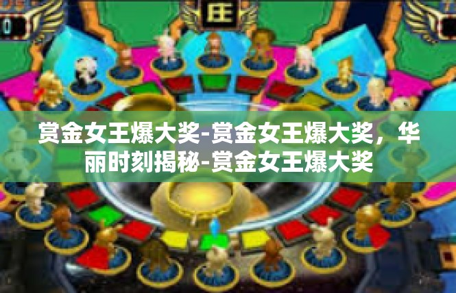 赏金女王爆大奖-赏金女王爆大奖，华丽时刻揭秘-赏金女王爆大奖