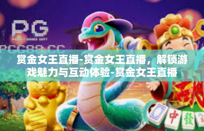 赏金女王直播-赏金女王直播，解锁游戏魅力与互动体验-赏金女王直播