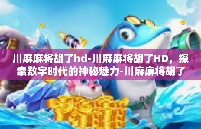 川麻麻将胡了hd-川麻麻将胡了HD，探索数字时代的神秘魅力-川麻麻将胡了hd