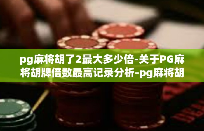 pg麻将胡了2最大多少倍-关于PG麻将胡牌倍数最高记录分析-pg麻将胡了2最大多少倍