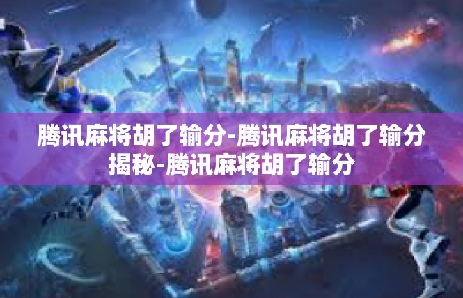 腾讯麻将胡了输分-腾讯麻将胡了输分揭秘-腾讯麻将胡了输分