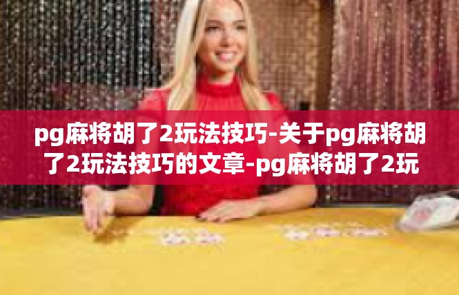pg麻将胡了2玩法技巧-关于pg麻将胡了2玩法技巧的文章-pg麻将胡了2玩法技巧