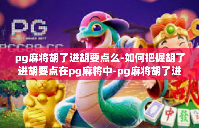 pg麻将胡了进胡要点么-如何把握胡了进胡要点在pg麻将中-pg麻将胡了进胡要点么