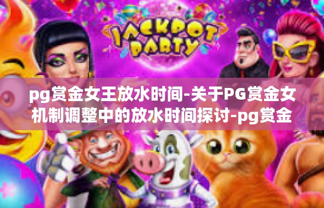 pg赏金女王放水时间-关于PG赏金女机制调整中的放水时间探讨-pg赏金女王放水时间