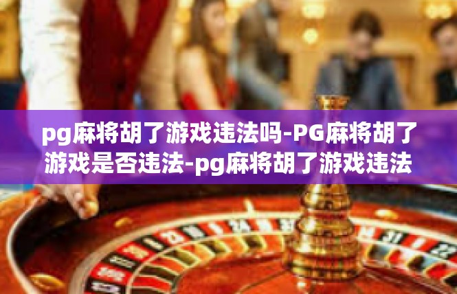 pg麻将胡了游戏违法吗-PG麻将胡了游戏是否违法-pg麻将胡了游戏违法吗
