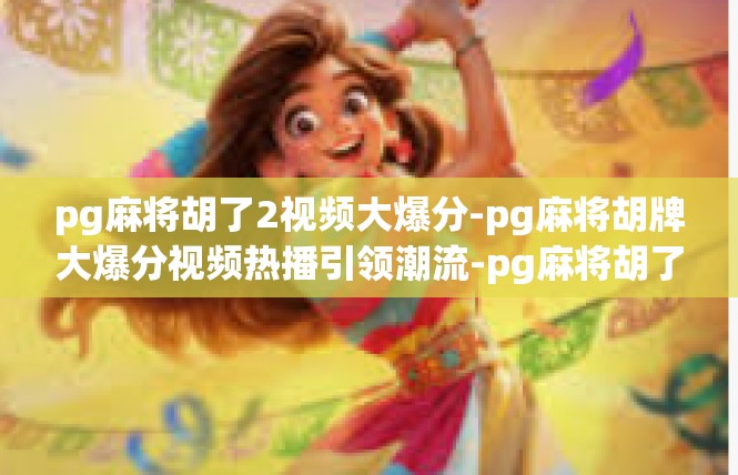 pg麻将胡了2视频大爆分-pg麻将胡牌大爆分视频热播引领潮流-pg麻将胡了2视频大爆分