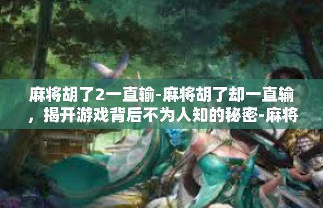 麻将胡了2一直输-麻将胡了却一直输，揭开游戏背后不为人知的秘密-麻将胡了2一直输